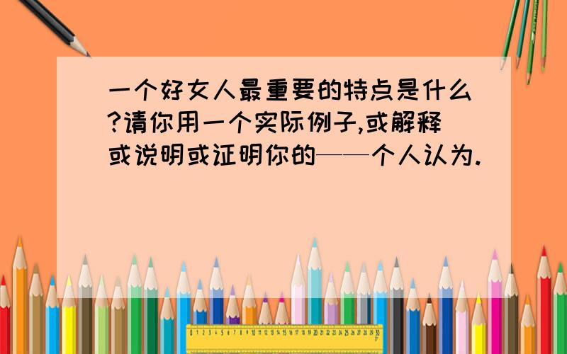 一个好女人最重要的特点是什么?请你用一个实际例子,或解释或说明或证明你的——个人认为.