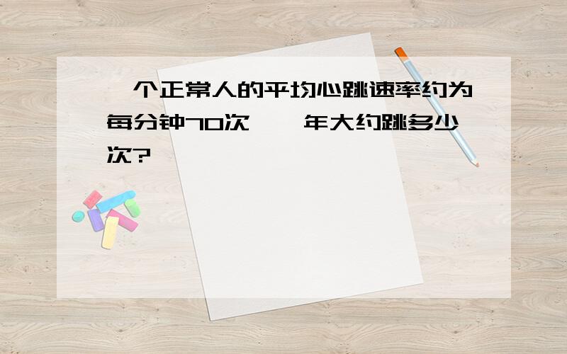 一个正常人的平均心跳速率约为每分钟70次,一年大约跳多少次?