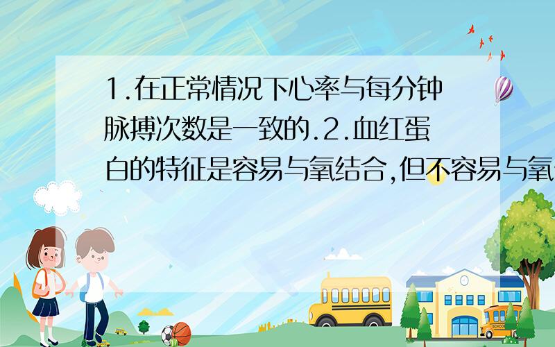 1.在正常情况下心率与每分钟脉搏次数是一致的.2.血红蛋白的特征是容易与氧结合,但不容易与氧分离判断对错.