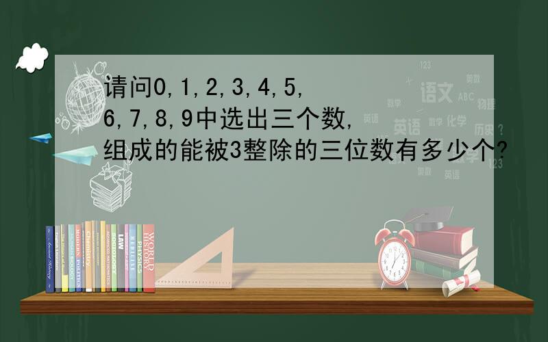 请问0,1,2,3,4,5,6,7,8,9中选出三个数,组成的能被3整除的三位数有多少个?