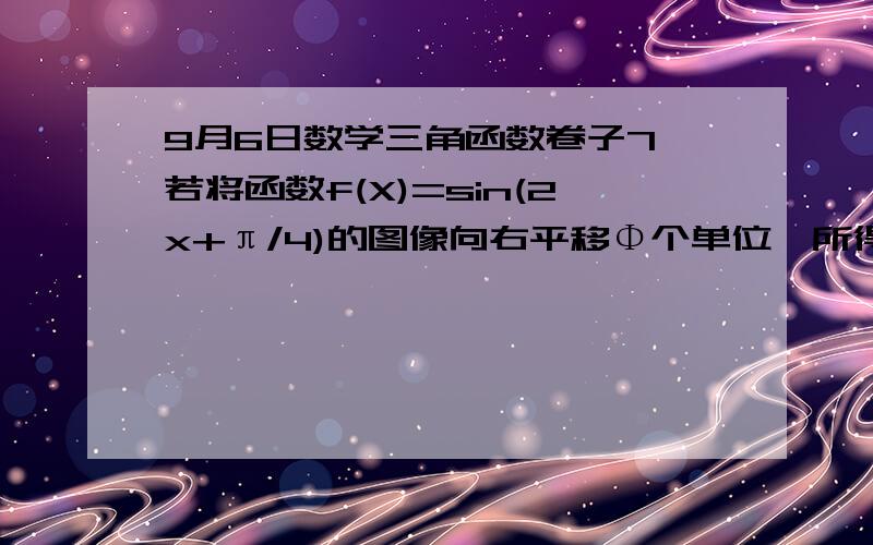 9月6日数学三角函数卷子7、若将函数f(X)=sin(2x+π/4)的图像向右平移Φ个单位,所得图像关于y轴对称,7、若将函数f(X)=sin(2x+π/4)的图像向右平移Φ个单位,所得图像关于y轴对称,则φ的最小正值是?我