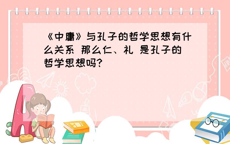 《中庸》与孔子的哲学思想有什么关系 那么仁、礼 是孔子的哲学思想吗?