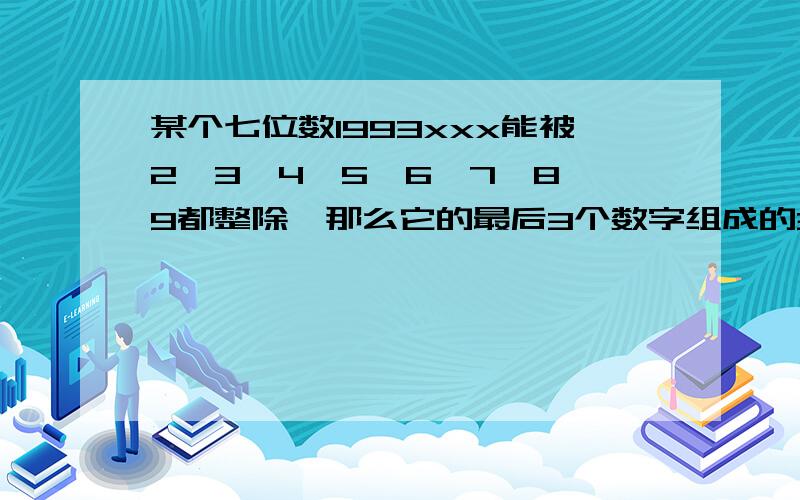 某个七位数1993xxx能被2,3,4,5,6,7,8,9都整除,那么它的最后3个数字组成的3个数是多少注x指未知数