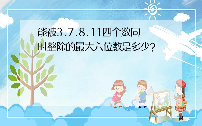 能被3.7.8.11四个数同时整除的最大六位数是多少?