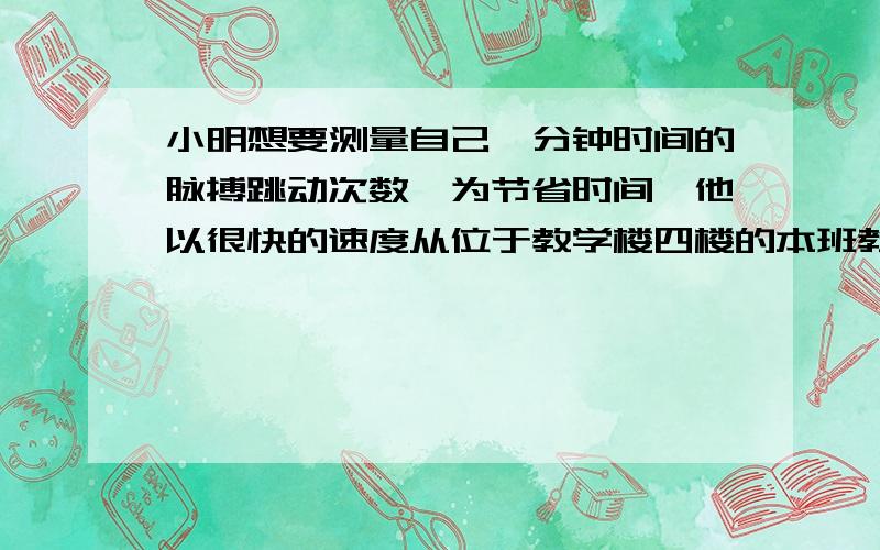 小明想要测量自己一分钟时间的脉搏跳动次数,为节省时间,他以很快的速度从位于教学楼四楼的本班教室冲到一医务室,小明马上帮小亮做了测试.你认为这一次测量所得的数据能代表小明脉搏