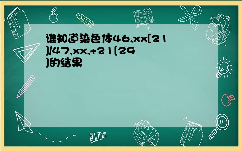 谁知道染色体46,xx[21]/47,xx,+21[29]的结果