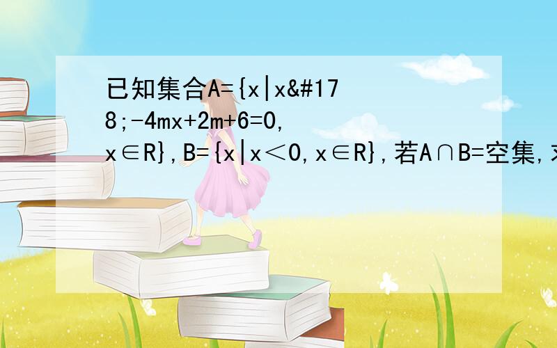 已知集合A={x|x²-4mx+2m+6=0,x∈R},B={x|x＜0,x∈R},若A∩B=空集,求实数m的取值范围.