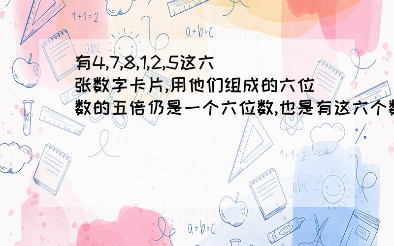 有4,7,8,1,2,5这六张数字卡片,用他们组成的六位数的五倍仍是一个六位数,也是有这六个数字组成寒假作业27页上的内容,能找出几个算几个!最好全写出来!