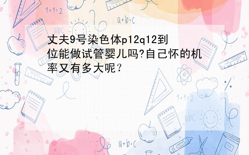 丈夫9号染色体p12q12到位能做试管婴儿吗?自己怀的机率又有多大呢？