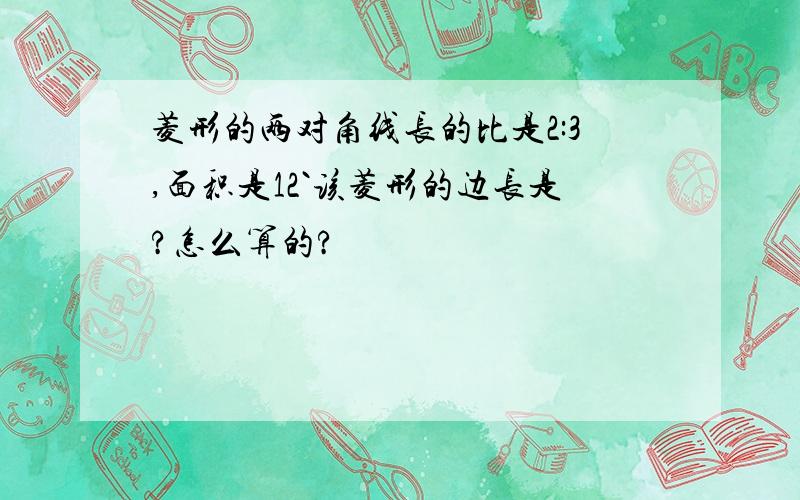 菱形的两对角线长的比是2:3,面积是12`该菱形的边长是?怎么算的?