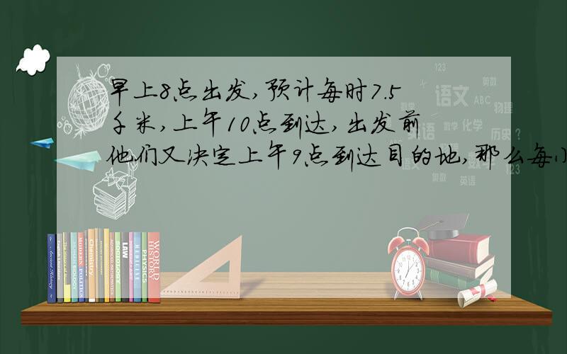 早上8点出发,预计每时7.5千米,上午10点到达,出发前他们又决定上午9点到达目的地,那么每小时骑好多千米?