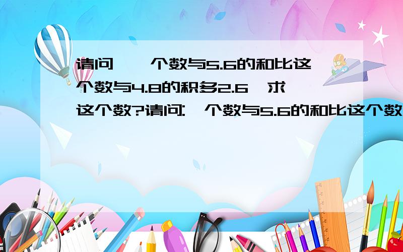 请问,一个数与5.6的和比这个数与4.8的积多2.6,求这个数?请问:一个数与5.6的和比这个数与4.8的积多2.6,求这个数?