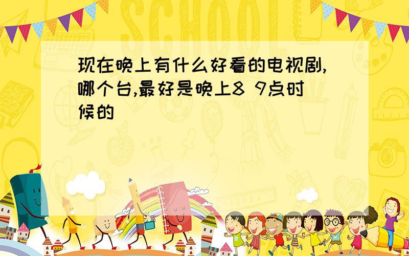 现在晚上有什么好看的电视剧,哪个台,最好是晚上8 9点时候的