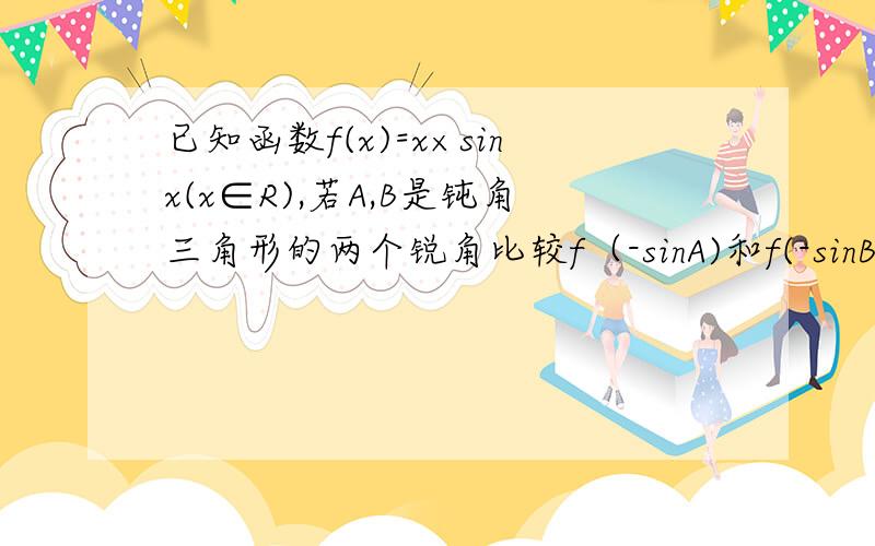 已知函数f(x)=x×sinx(x∈R),若A,B是钝角三角形的两个锐角比较f（-sinA)和f(-sinB)的大小