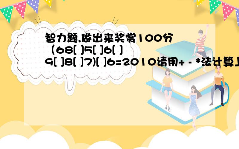 智力题,做出来奖赏100分 （68[ ]5[ ]6[ ]9[ ]8[ ]7)[ ]6=2010请用+ - *法计算上题,填入[ ]中,使得等式成立.