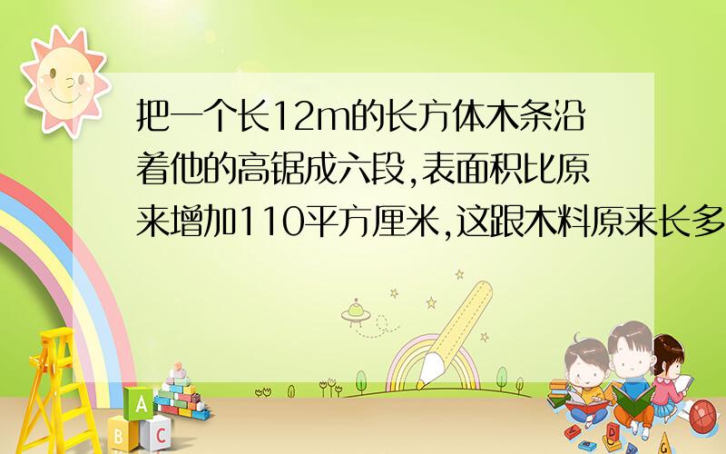 把一个长12m的长方体木条沿着他的高锯成六段,表面积比原来增加110平方厘米,这跟木料原来长多少立方米