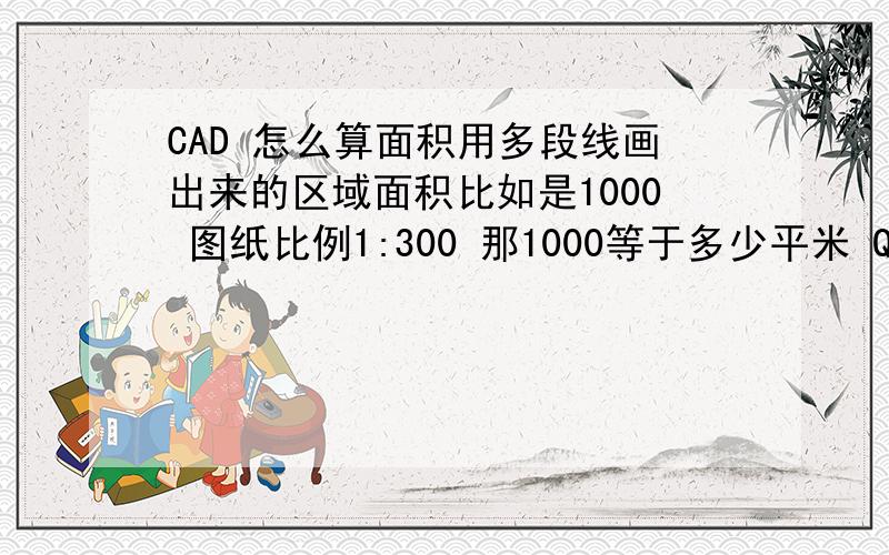 CAD 怎么算面积用多段线画出来的区域面积比如是1000 图纸比例1:300 那1000等于多少平米 Q-405319917 我就想知道,用多段线画出来的区域面积是1000,那1000等于多少平米 是怎么算出来的,