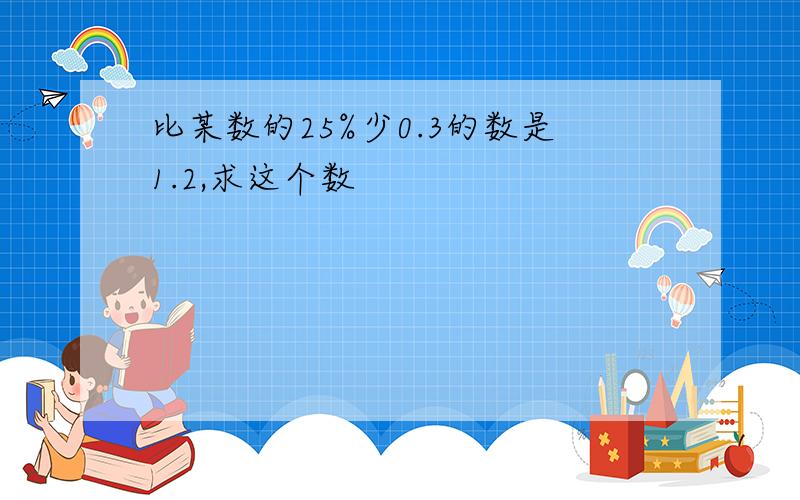 比某数的25%少0.3的数是1.2,求这个数