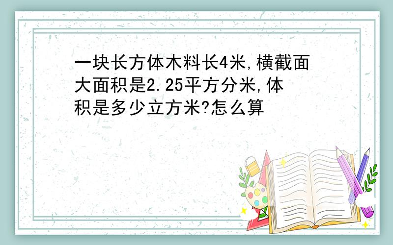 一块长方体木料长4米,横截面大面积是2.25平方分米,体积是多少立方米?怎么算