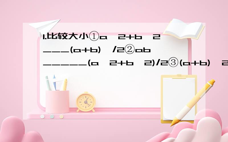 1.比较大小①a^2+b^2___(a+b)^/2②ab_____(a^2+b^2)/2③(a+b)^2____4ab④[(a+b)/2]^2_____(a^2+b^2)/22.已知x>0,y>0,xy=4,则x+y的最小值?3.已知x>0,y>0,x+y=6,则xy的最大值?4.已知x>0,则(32/x)+2x的最小值是?麻烦有过程.