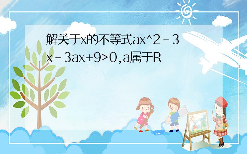 解关于x的不等式ax^2-3x-3ax+9>0,a属于R