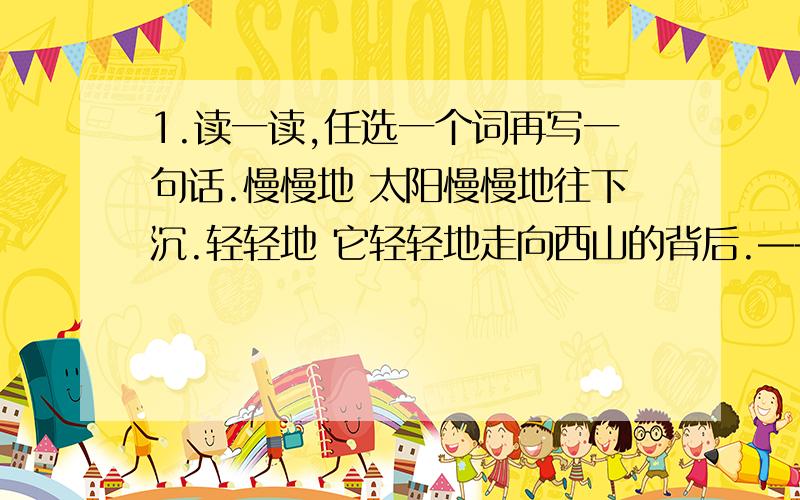 1.读一读,任选一个词再写一句话.慢慢地 太阳慢慢地往下沉.轻轻地 它轻轻地走向西山的背后.——— ———————————