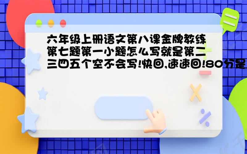 六年级上册语文第八课金牌教练第七题第一小题怎么写就是第二三四五个空不会写!快回,速速回!80分是你的了!