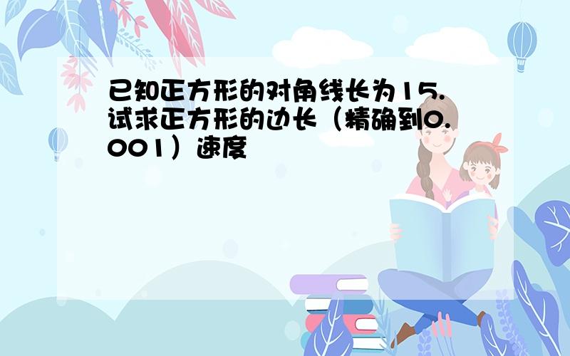 已知正方形的对角线长为15.试求正方形的边长（精确到0.001）速度