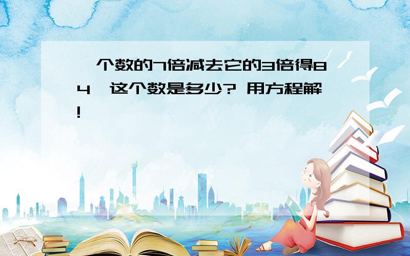 一个数的7倍减去它的3倍得84,这个数是多少? 用方程解!