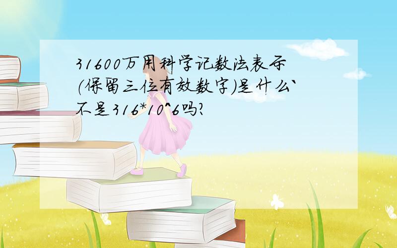 31600万用科学记数法表示（保留三位有效数字）是什么`不是316*10^6吗？