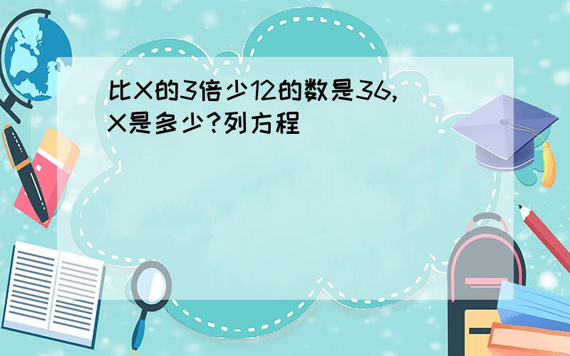 比X的3倍少12的数是36,X是多少?列方程