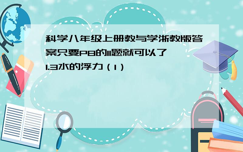 科学八年级上册教与学浙教版答案只要P8的11题就可以了,1.3水的浮力（1）