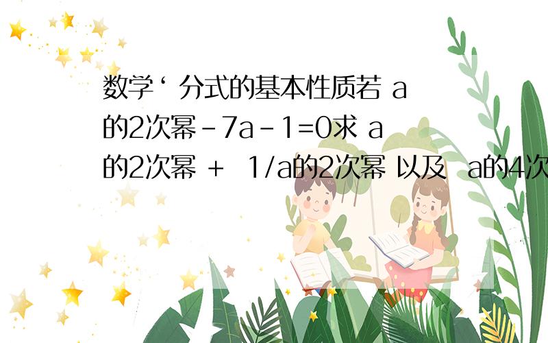 数学‘ 分式的基本性质若 a的2次幂-7a-1=0求 a的2次幂 +  1/a的2次幂 以及  a的4次幂 +  1/a的4次幂 大哥哥大姐姐帮忙作下``看起来很麻烦``大家写在纸上`就很清楚了``谢谢大家`知道的 详细讲解一