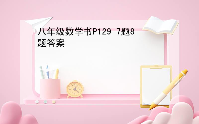 八年级数学书P129 7题8题答案