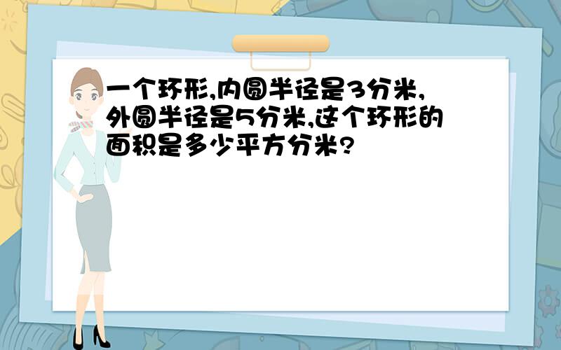 一个环形,内圆半径是3分米,外圆半径是5分米,这个环形的面积是多少平方分米?