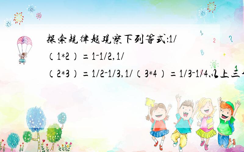 探索规律题观察下列等式：1/（1*2）=1-1/2,1/（2*3）=1/2-1/3,1/（3*4）=1/3-1/4以上三个等式两边分别相加得：1/（1*2）+1/（2*3）+1/（3*4）=1-1/2+1/2-1/3+1/3-1/4=1-1/4=3/4（1）直接写出下列各式的计算结果