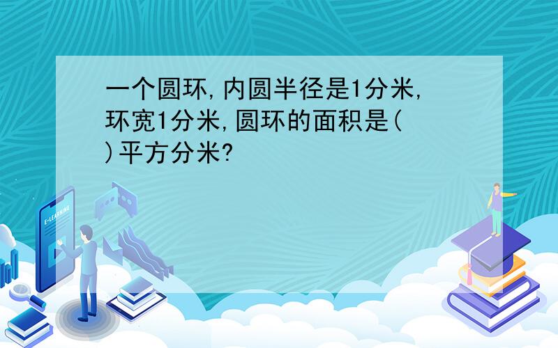 一个圆环,内圆半径是1分米,环宽1分米,圆环的面积是( )平方分米?