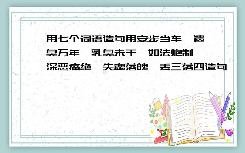 用七个词语造句用安步当车,遗臭万年,乳臭未干,如法炮制,深恶痛绝,失魂落魄,丢三落四造句