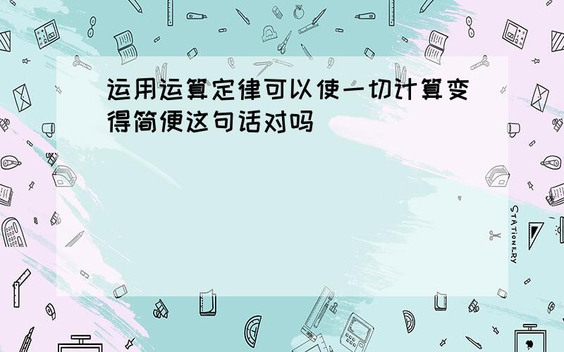 运用运算定律可以使一切计算变得简便这句话对吗