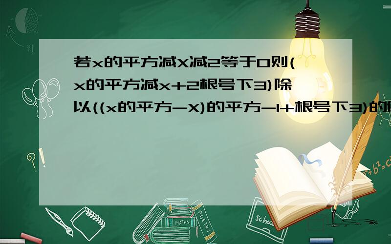 若x的平方减X减2等于0则(x的平方减x+2根号下3)除以((x的平方-X)的平方-1+根号下3)的值为拜托了各位