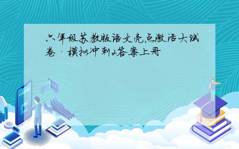 六年级苏教版语文亮点激活大试卷·模拟冲刺2答案上册