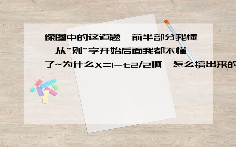 像图中的这道题,前半部分我懂,从“则”字开始后面我都不懂了~为什么X=1-t2/2啊,怎么搞出来的,顺便把后面的也解释一下,