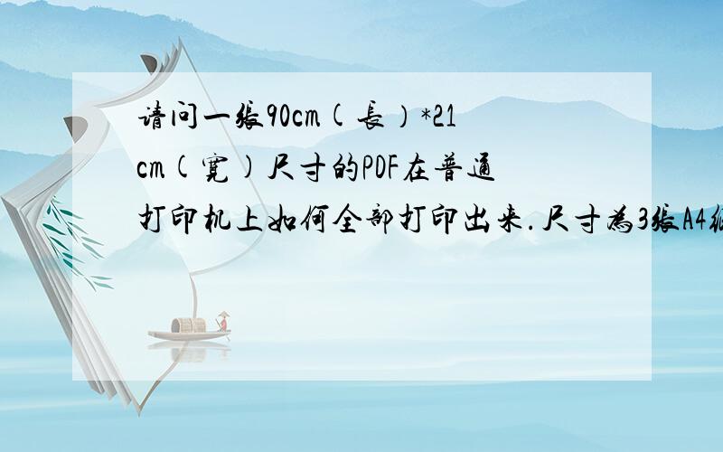 请问一张90cm(长）*21cm(宽)尺寸的PDF在普通打印机上如何全部打印出来.尺寸为3张A4纸.不好意思，没说明清楚。不能使用第三方软件，不能转成word.