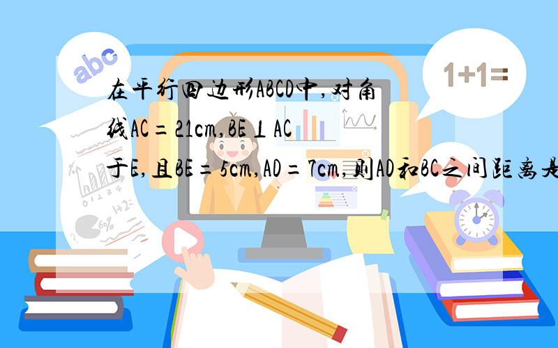 在平行四边形ABCD中,对角线AC=21cm,BE⊥AC于E,且BE=5cm,AD=7cm,则AD和BC之间距离是