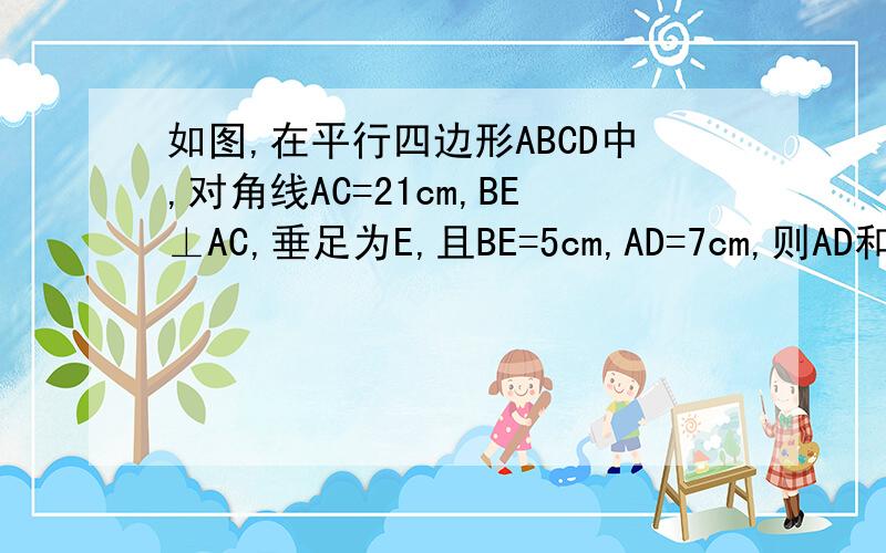 如图,在平行四边形ABCD中,对角线AC=21cm,BE⊥AC,垂足为E,且BE=5cm,AD=7cm,则AD和BC之间的距离为?