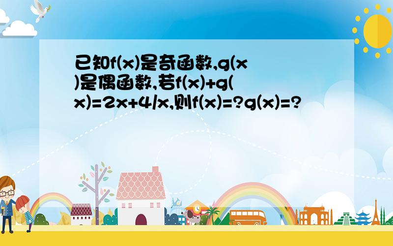 已知f(x)是奇函数,g(x)是偶函数,若f(x)+g(x)=2x+4/x,则f(x)=?g(x)=?