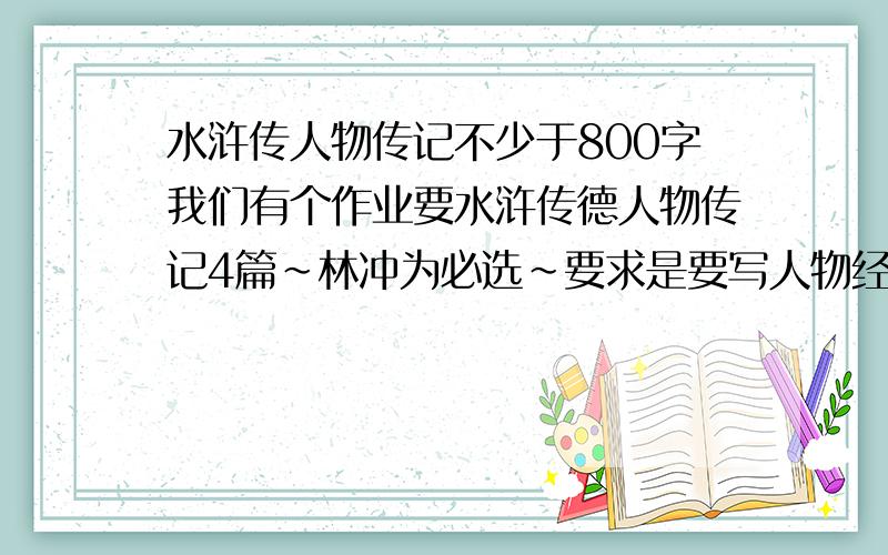 水浒传人物传记不少于800字我们有个作业要水浒传德人物传记4篇~林冲为必选~要求是要写人物经历和你对这个人物的看法还有人物德介绍~不少于800字~