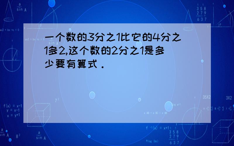 一个数的3分之1比它的4分之1多2,这个数的2分之1是多少要有算式。