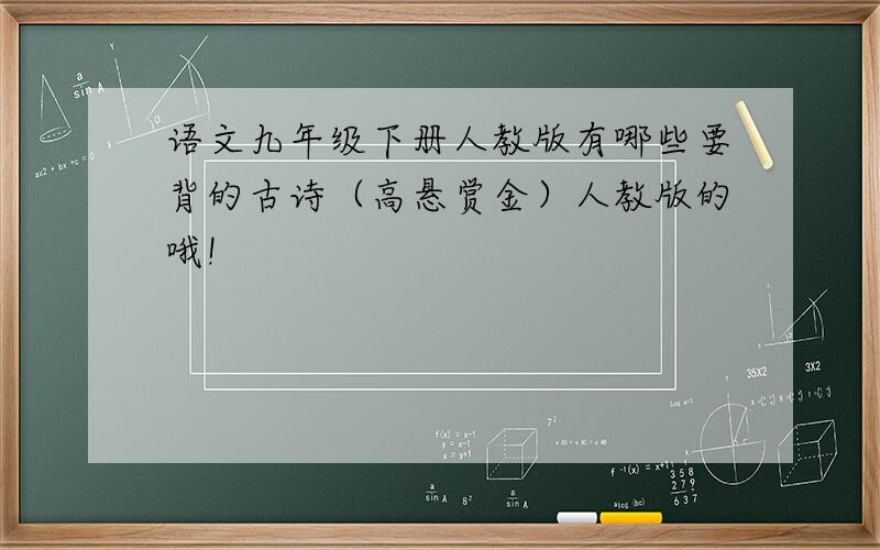 语文九年级下册人教版有哪些要背的古诗（高悬赏金）人教版的哦!