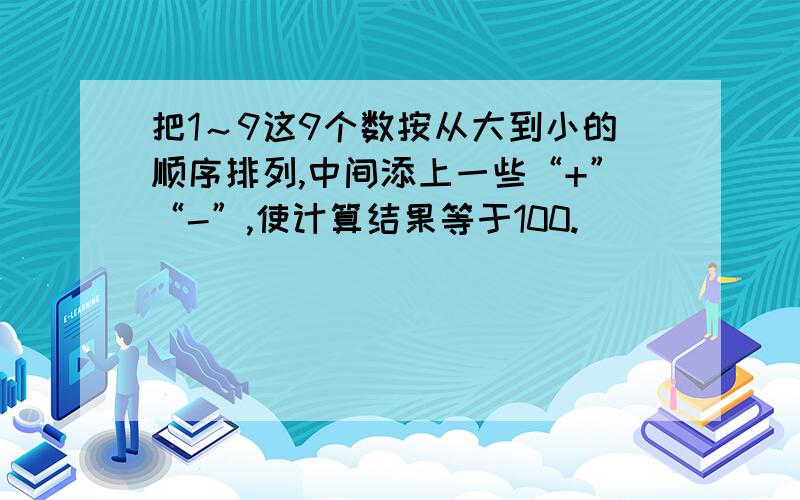 把1～9这9个数按从大到小的顺序排列,中间添上一些“+”“-”,使计算结果等于100.